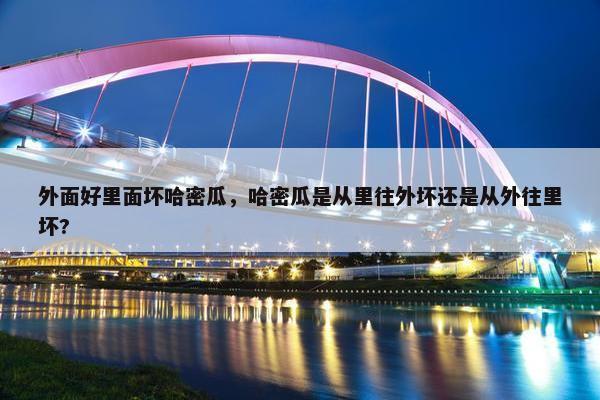 外面好里面坏哈密瓜，哈密瓜是从里往外坏还是从外往里坏?