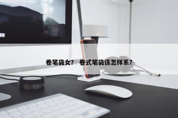 卷笔袋女？ 卷式笔袋该怎样系？