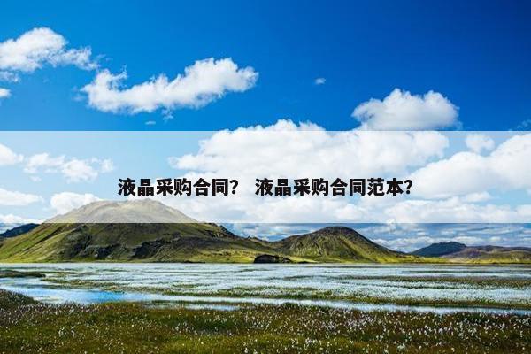液晶采购合同？ 液晶采购合同范本？