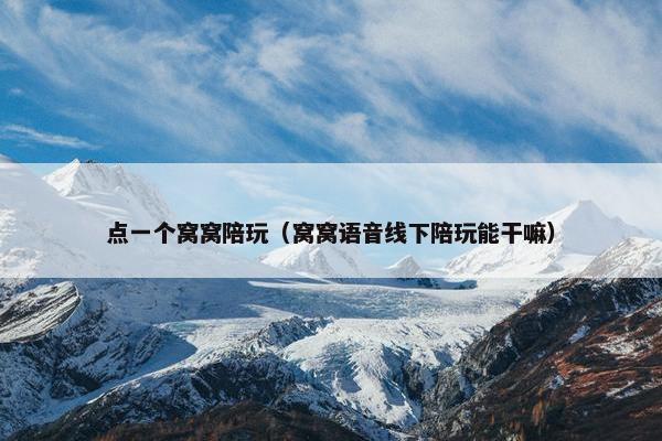 点一个窝窝陪玩（窝窝语音线下陪玩能干嘛）