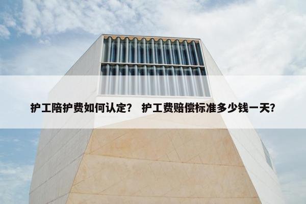 护工陪护费如何认定？ 护工费赔偿标准多少钱一天？