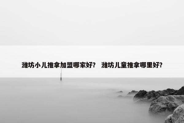 潍坊小儿推拿加盟哪家好？ 潍坊儿童推拿哪里好？