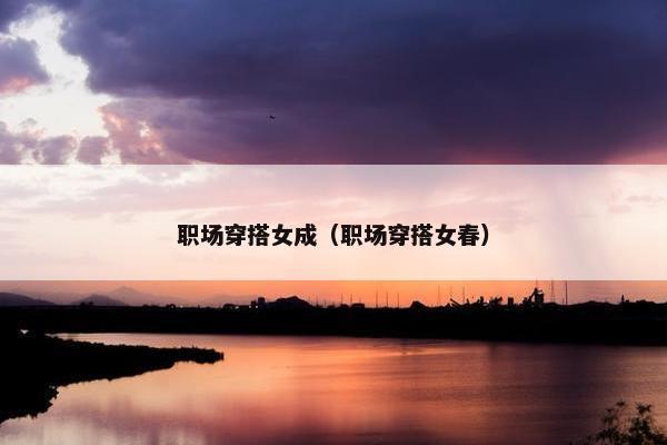 职场穿搭女成（职场穿搭女春）