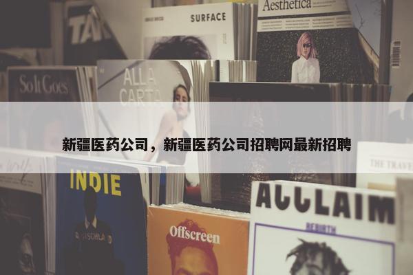 新疆医药公司，新疆医药公司招聘网最新招聘