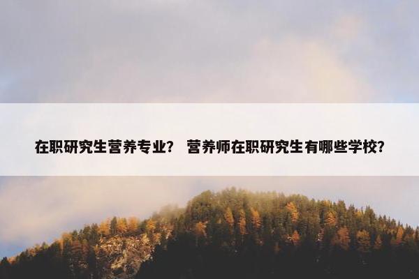 在职研究生营养专业？ 营养师在职研究生有哪些学校？