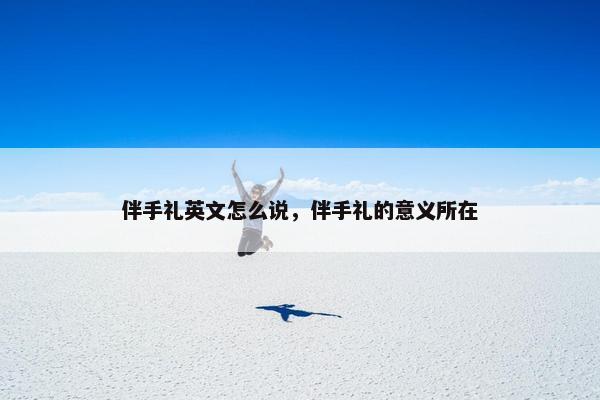 伴手礼英文怎么说，伴手礼的意义所在