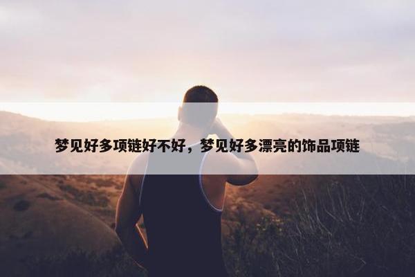 梦见好多项链好不好，梦见好多漂亮的饰品项链