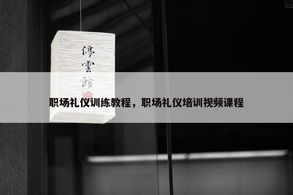 职场礼仪训练教程，职场礼仪培训视频课程