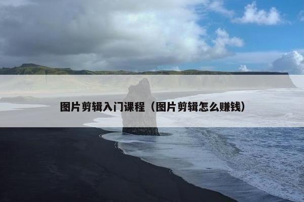 图片剪辑入门课程（图片剪辑怎么赚钱）