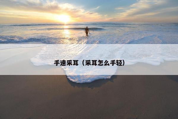 手速采耳（采耳怎么手轻）