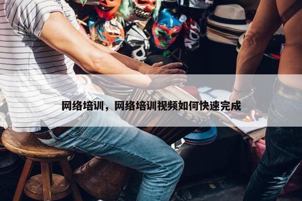 网络培训，网络培训视频如何快速完成
