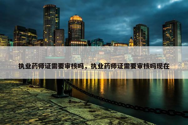 执业药师证需要审核吗，执业药师证需要审核吗现在