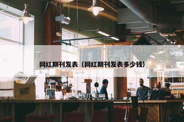 网红期刊发表（网红期刊发表多少钱）