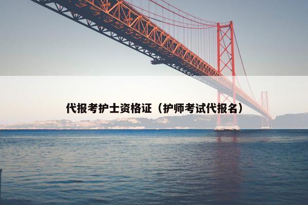 代报考护士资格证（护师考试代报名）