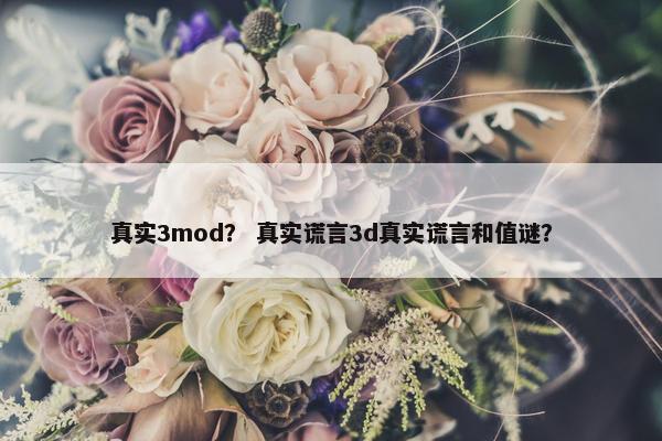真实3mod？ 真实谎言3d真实谎言和值谜？