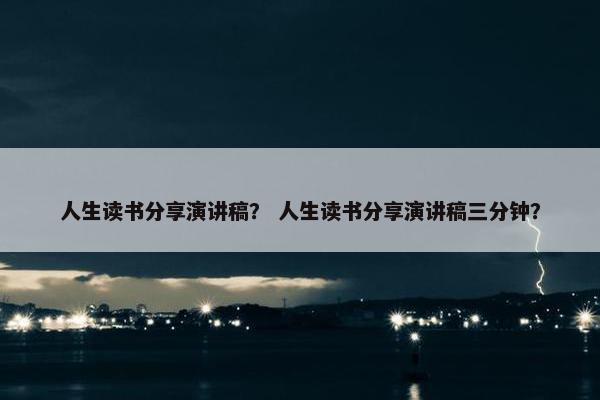 人生读书分享演讲稿？ 人生读书分享演讲稿三分钟？