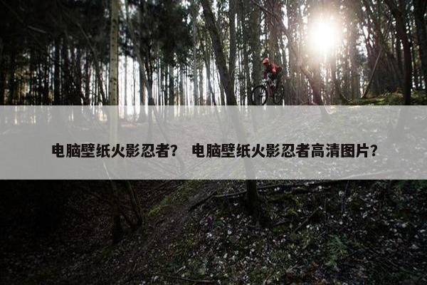 电脑壁纸火影忍者？ 电脑壁纸火影忍者高清图片？