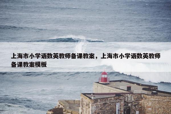 上海市小学语数英教师备课教案，上海市小学语数英教师备课教案模板