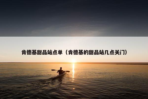肯德基甜品站点单（肯德基的甜品站几点关门）