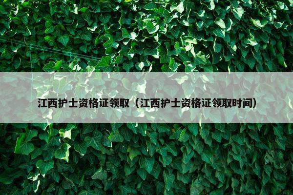 江西护士资格证领取（江西护士资格证领取时间）