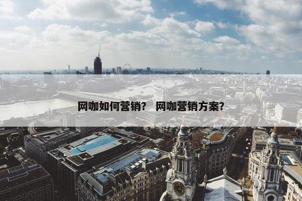 网咖如何营销？ 网咖营销方案？