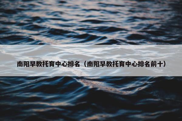 南阳早教托育中心排名（南阳早教托育中心排名前十）