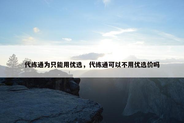 代练通为只能用优选，代练通可以不用优选价吗