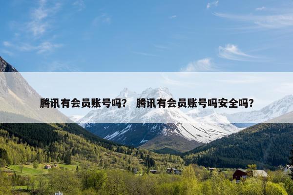 腾讯有会员账号吗？ 腾讯有会员账号吗安全吗？