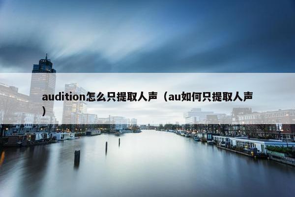 audition怎么只提取人声（au如何只提取人声）