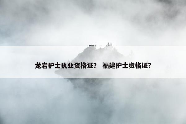 龙岩护士执业资格证？ 福建护士资格证？