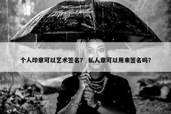 个人印章可以艺术签名？ 私人章可以用来签名吗？