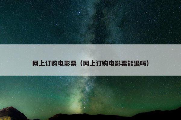 网上订购电影票（网上订购电影票能退吗）