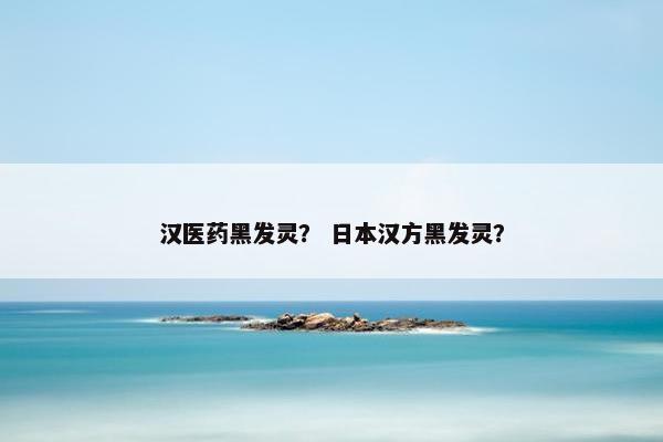 汉医药黑发灵？ 日本汉方黑发灵？