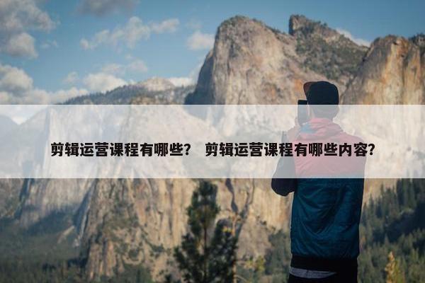 剪辑运营课程有哪些？ 剪辑运营课程有哪些内容？