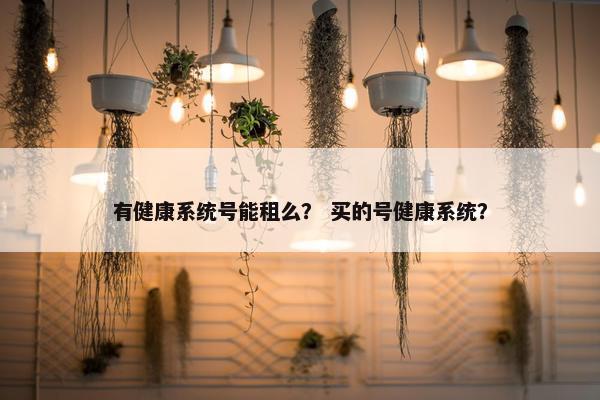 有健康系统号能租么？ 买的号健康系统？