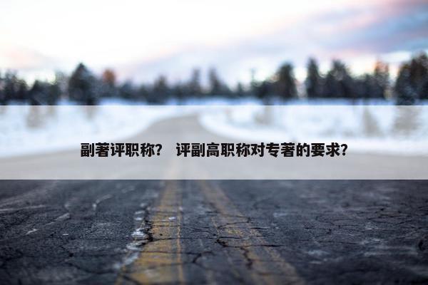 副著评职称？ 评副高职称对专著的要求？
