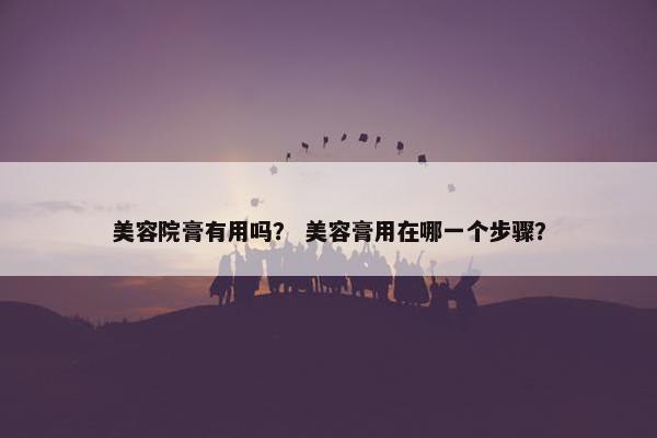 美容院膏有用吗？ 美容膏用在哪一个步骤？