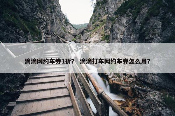 滴滴网约车券1折？ 滴滴打车网约车券怎么用？