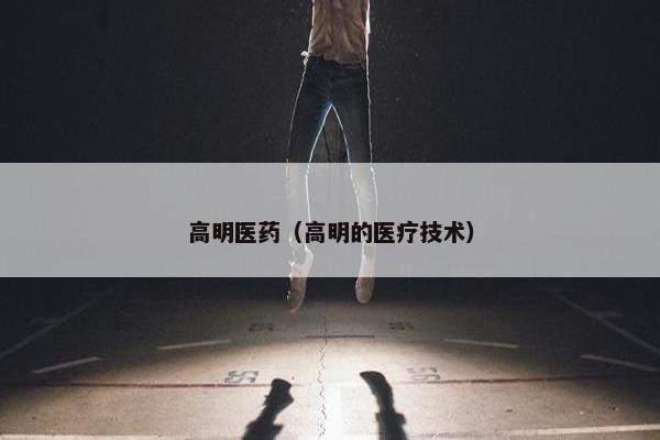 高明医药（高明的医疗技术）