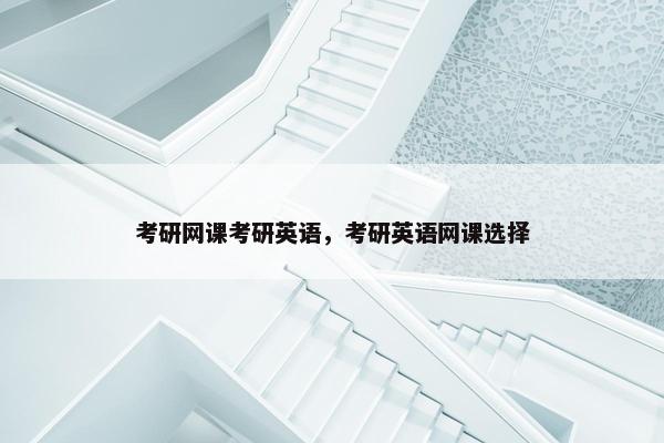 考研网课考研英语，考研英语网课选择