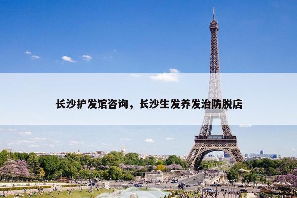 长沙护发馆咨询，长沙生发养发治防脱店