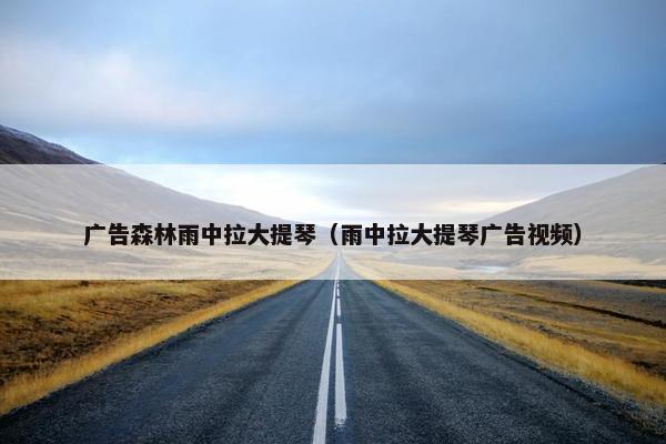 广告森林雨中拉大提琴（雨中拉大提琴广告视频）