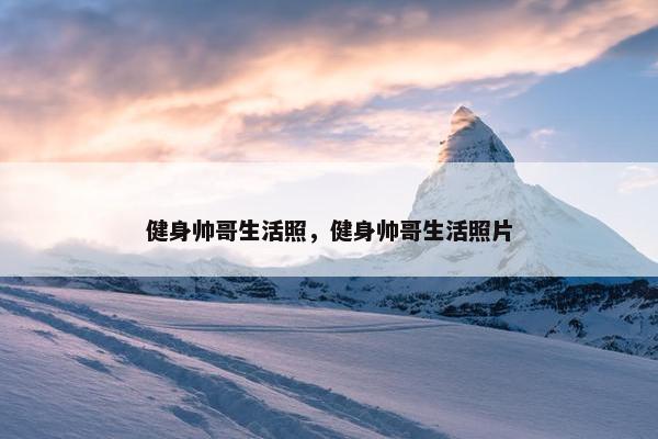 健身帅哥生活照，健身帅哥生活照片