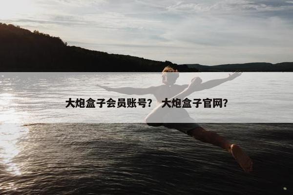 大炮盒子会员账号？ 大炮盒子官网？