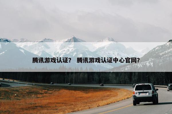 腾讯游戏认证？ 腾讯游戏认证中心官网？