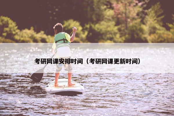 考研网课安排时间（考研网课更新时间）