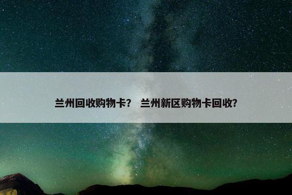 兰州回收购物卡？ 兰州新区购物卡回收？