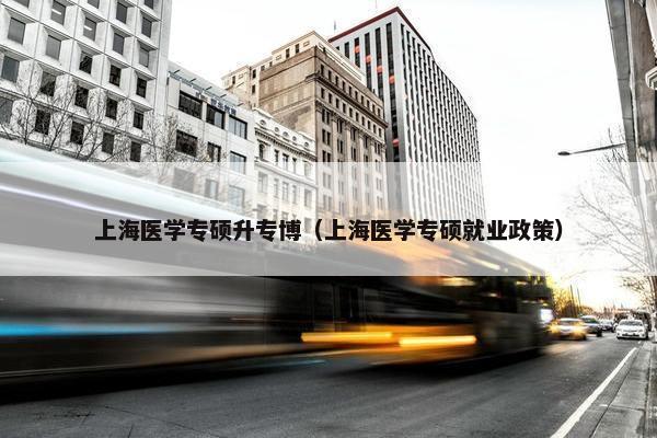 上海医学专硕升专博（上海医学专硕就业政策）