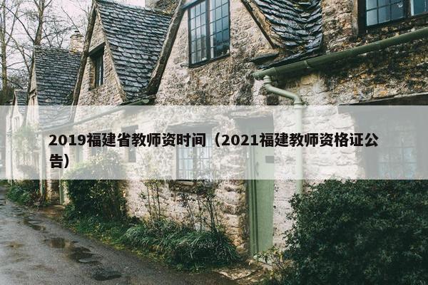 2019福建省教师资时间（2021福建教师资格证公告）