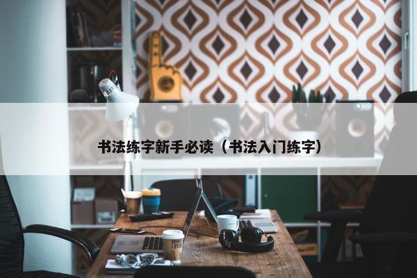 书法练字新手必读（书法入门练字）